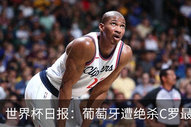 世界杯日报：葡萄牙遭绝杀C罗最后一舞 多国效仿美国上诉红黄牌